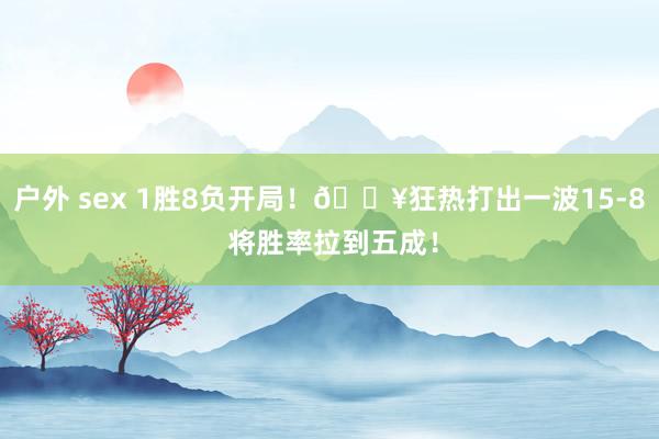 户外 sex 1胜8负开局！🔥狂热打出一波15-8 将胜率拉到五成！