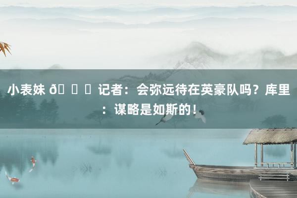 小表妹 😋记者：会弥远待在英豪队吗？库里：谋略是如斯的！