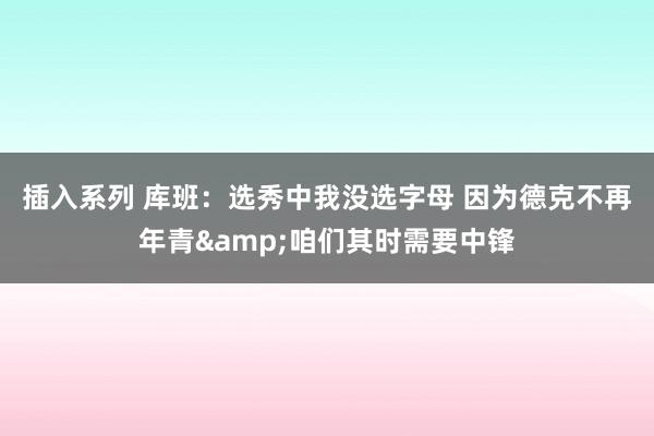 插入系列 库班：选秀中我没选字母 因为德克不再年青&咱们其时需要中锋