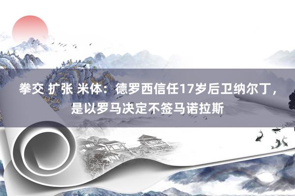 拳交 扩张 米体：德罗西信任17岁后卫纳尔丁，是以罗马决定不签马诺拉斯
