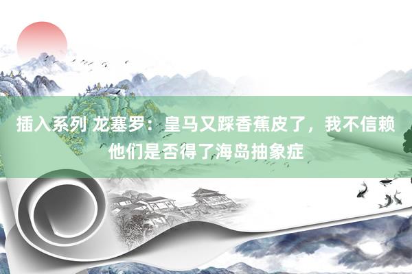 插入系列 龙塞罗：皇马又踩香蕉皮了，我不信赖他们是否得了海岛抽象症