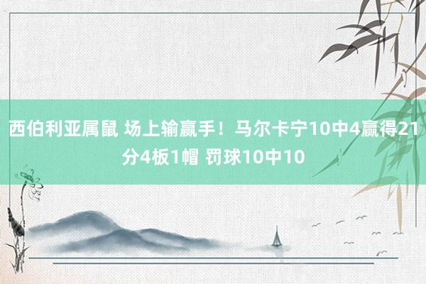 西伯利亚属鼠 场上输赢手！马尔卡宁10中4赢得21分4板1帽 罚球10中10