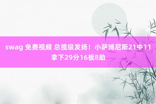 swag 免费视频 总揽级发扬！小萨博尼斯21中11拿下29分16板8助