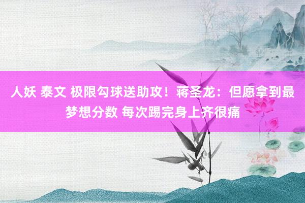 人妖 泰文 极限勾球送助攻！蒋圣龙：但愿拿到最梦想分数 每次踢完身上齐很痛