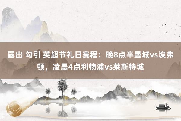 露出 勾引 英超节礼日赛程：晚8点半曼城vs埃弗顿，凌晨4点利物浦vs莱斯特城