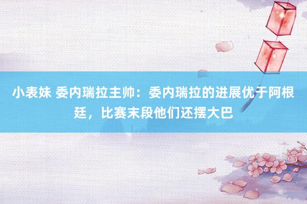 小表妹 委内瑞拉主帅：委内瑞拉的进展优于阿根廷，比赛末段他们还摆大巴