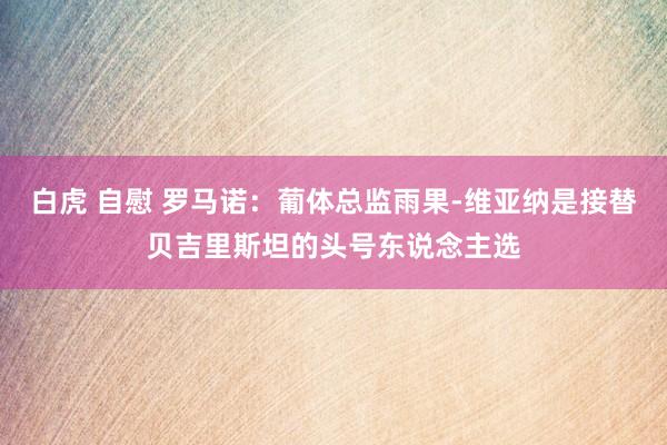 白虎 自慰 罗马诺：葡体总监雨果-维亚纳是接替贝吉里斯坦的头号东说念主选