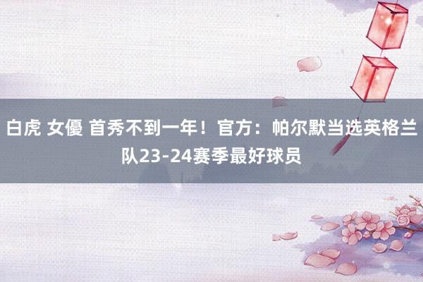 白虎 女優 首秀不到一年！官方：帕尔默当选英格兰队23-24赛季最好球员
