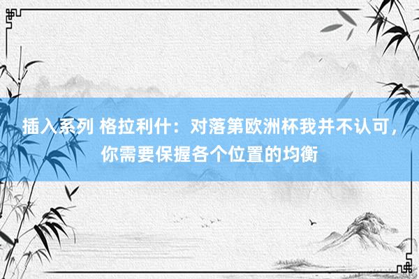 插入系列 格拉利什：对落第欧洲杯我并不认可，你需要保握各个位置的均衡