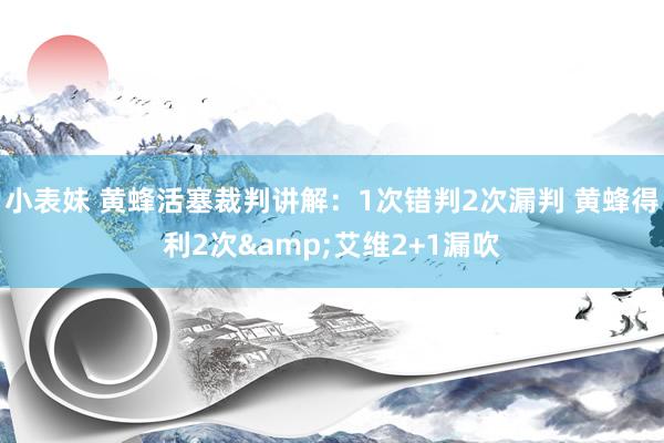 小表妹 黄蜂活塞裁判讲解：1次错判2次漏判 黄蜂得利2次&艾维2+1漏吹