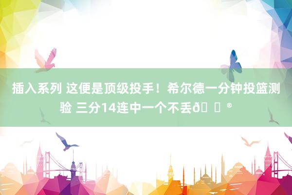 插入系列 这便是顶级投手！希尔德一分钟投篮测验 三分14连中一个不丢😮