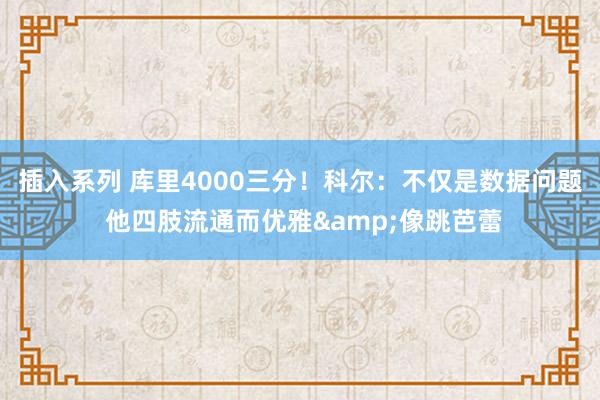 插入系列 库里4000三分！科尔：不仅是数据问题 他四肢流通而优雅&像跳芭蕾