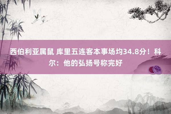 西伯利亚属鼠 库里五连客本事场均34.8分！科尔：他的弘扬号称完好